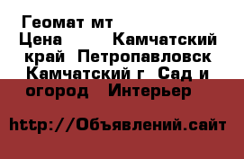 Геомат мт/15, 350 ,550  › Цена ­ 99 - Камчатский край, Петропавловск-Камчатский г. Сад и огород » Интерьер   